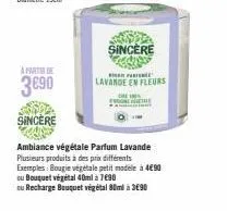 a partir de  3€90  sincère  caiss  sincère eduses  lavande en fleurs  ambiance végétale parfum lavande plusieurs produits à des prix différents exemples: bougie végétale petit modele à 4€90 ou bouquet