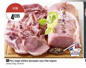 LE KG  4€95  A Porc longe entière decoupée sans filet mignon  vendue x5kg minimum  HE PORS 