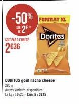 LE  -50%  SIER  SOIT PAR 2 L'UNITÉ:  2636  FORMAT XL  Doritos  DORITOS goût nacho cheese 280 g  Autres variétés disponibles  Le kg: 11625-L'unité:3€15 