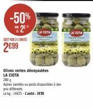 -50% 2⁰"  soit par 2 l'unité:  2€99  la ciota orestes  olives vertes dénoyautées  la ciota  280 g  autres variétés ou poids disponibles à des  prix différents  lekg: 14€25-l'unité: 3€99  la ciota 