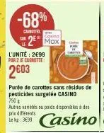 -68%  carnottes  2⁰ max  l'unité: 2€99  par 2 je cagnotte:  2003  purée de carottes sans résidus de pesticides surgelée casino  750 g 