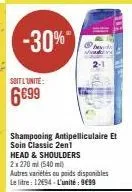-30%"  soit l'unite:  6699  shampooing antipelliculaire et soin classic 2en1 head & shoulders 2x 270 ml (540 ml)  autres variétés ou poids disponibles le litre: 12694-l'unité: 9€99  mu 