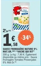 259 (1)  € -34%  58  sauce fromagère nature 9% mat.gr. "vache qui rit" 200 g. le kg: 7,90 €. également disponible au même prix: sauce fromagère tomates provençales 8% mat. gr. 