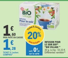 28  TICKET E.Leclerc COMPRIS  BIO  village  Infusion  Pour le soir  €  ,60  PRIX PAYÉ EN CAISSE  €  Ticket cceclerc  20%  avec la Carte  INFUSION POUR  LE SOIR BIO "BIO VILLAGE"  soit 0,3230 g. Le kg: