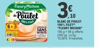 fleury michon  de poulet  100% filet  6+3  offertes  conservation  sans  nitrite  3€  blanc de poulet 100% filet  ,10  "fleury michon"  195 g +98 g offerts (293 g). le kg: 10,58 €. 9 tranches. 