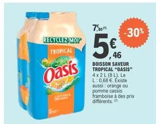 recyclez-mop tropical  oasis  7,80)  46  boisson saveur tropical "oasis" 4x2 l (8l). le l: 0,68 €. existe aussi: orange ou pomme cassis framboise à des prix différents.  -30%  