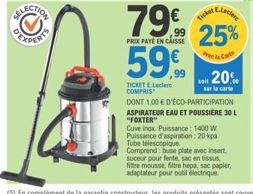 79%  PRIX PAYÉ EN CAISSE  59,90  TICKET E.Leclerc COMPRIS  DONT 1,00 € D'ÉCO-PARTICIPATION  ASPIRATEUR EAU ET POUSSIÈRE 30 L "FOXTER"  Ticket  E.Leclere  avec la Carte  soit 20,  sur la carte  Cuve in