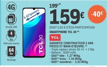 Double SIM  Go  Mémoire intere  64  Go  Stockage  6,52" (pouces)  TCL30  199€  159€  DONT 0,02 € D'ÉCO-PARTICIPATION SMARTPHONE TCL 30 (4  € -40€  TCL  GARANTIE CONSTRUCTEUR 2 ANS PIÈCES ET MAIN-D'ŒUV