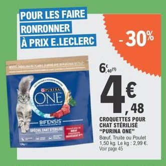 POUR LES FAIRE  RONRONNER  À PRIX E.LECLERC  1kg  PURINA  ONE  BIFENSIS SPECIAL CHAT STERILISE  6401)  -30%  48.48  48  CROQUETTES POUR CHAT STÉRILISÉ "PURINA ONE"  Bœuf, Truite ou Poulet 1,50 kg. Le 