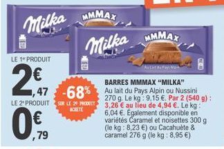 Milka  LE 1 PRODUIT  LE 2 PRODUIT  0.  BARRES MMMAX "MILKA"  47 -68% Au lait du Pays Alpin ou Nussini  270 g. Le kg: 9,15 €. Par 2 (540 g): 3,26 € au lieu de 4,94 €. Le kg: 6,04 €. Également disponibl