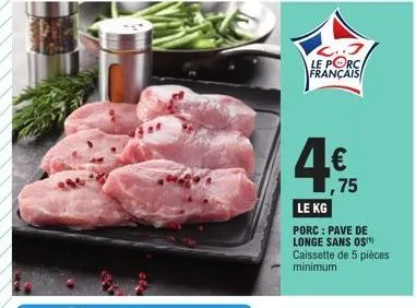 4.3  le porc/ français  4€  ,75  le kg  porc: pave de longe sans os caissette de 5 pièces minimum 