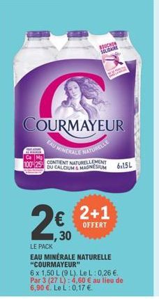 2+1  OFFERT  BOUCHON SOLIDAIRE  COURMAYEUR  EAU MINERALE  E  NATURELLE  Ca Mg  100 25 OU CALCIUM & MAGNESIUM 6:15L  ,30  LE PACK  EAU MINERALE NATURELLE "COURMAYEUR"  6 x 1,50 L (9 L). Le L: 0,26 € Pa