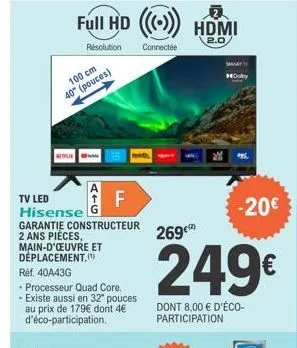 full hd ((())) hdmi  2.0  résolution connectée  100 cm 40" (pouces)  tv led  hisense g  garantie constructeur  2 ans pièces,  main-d'œuvre et déplacement.)  réf. 40a43g  f  - processeur quad core.  . 