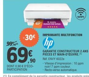 -30€  99,90  69€  ,90  DONT 0,90 € D'ÉCO-PARTICIPATION  6 mois Instant Ink Inclus  WIFI  IMPRIMANTE MULTIFONCTION  hp  GARANTIE CONSTRUCTEUR 2 ANS PIÈCES ET MAIN-D'OEUVRE.(¹) Réf. ENVY 6022e  Vitesse 