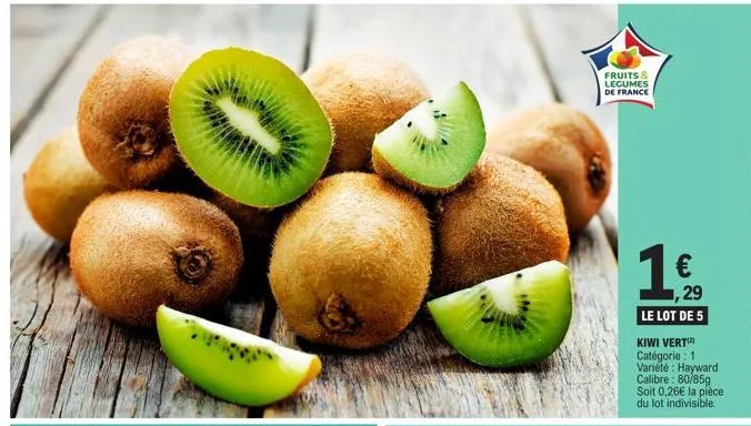 fruits &  legumes  de france  1€  1,29  le lot de 5  kiwi verti catégorie : 1 variété : hayward calibre: 80/85g soit 0,26€ la pièce du lot indivisible. 