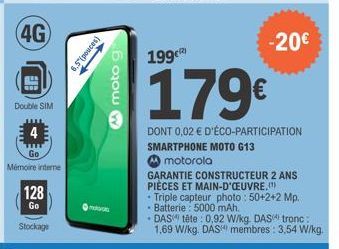 4G  Double SIM  Go  Mémoire interne  128  Go  Stockage  6.5 (pouces)  A moto g  199  -20€  179€  DONT 0,02 € D'ÉCO-PARTICIPATION SMARTPHONE MOTO G13  motorola  GARANTIE CONSTRUCTEUR 2 ANS PIÈCES ET MA