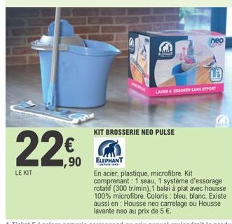 LE KIT  ,90  220  E  KIT BROSSERIE NEO PULSE  neo  LE  LAVER & ESSORER SANS EFFORT  ELEPHANT  En acier, plastique, microfibre. Kit comprenant: 1 seau, 1 système d'essorage  rotatif (300 tr/min), 1 bal