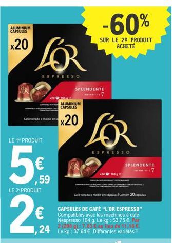 ALUMINIUM CAPSULES  x20  Calidomide  LOR  ESPRESSO  LE 1 PRODUIT  5€  ,59  LE 2* PRODUIT  26  1040 ALUMINIUM CAPSULES  x20  SPLENDENTE  -60%  SUR LE 2e PRODUIT ACHETÉ  24 Le kg: 37,64 €. Différentes v