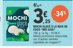 al mochi glacé  €  -34%  25  mochi glacé à la noix de coco "mei asia" 180 g. le kg: 18,06 €. même promotion disponible sur d'autres variétés  signalées en magasin) 