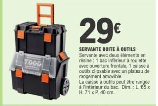 TOOD  29€  SERVANTE BOITE À OUTILS Servante avec deux éléments en résine: 1 bac inférieur à roulette  avec ouverture frontale, 1 caisse à outils clipsable avec un plateau de rangement amovible.  La ca