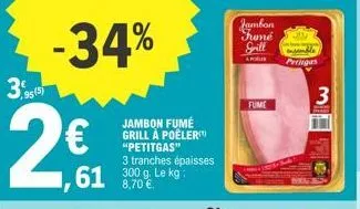 95 (5)  -34%  2€  61 300 lekg 8,70 €.  jambon fumé grill à poêler "petitgas" 3 tranches épaisses  jambon fromé spill  apo  fume  wamble peringas  3  37 