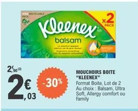 richclable  2,90  2€  7,03  kleenex  balsam  -30%  mouchoirs boite "kleenex"  2  pack  format boite, lot de 2 au choix: balsam, ultra soft, allergy comfort ou family  