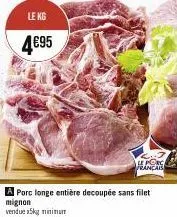 le kg  4€95  français  a porc longe entière decoupée sans filet mignon  vendue a5kg minimum 