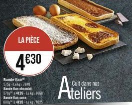 LA PIÈCE  4€30  Bande flan 575g Le kg 7648 Bande flan chocolat  570 495 Lekg 868 Bande flan coce 600g 495 Le kg €25  Cuit dans nos  Ateliers 