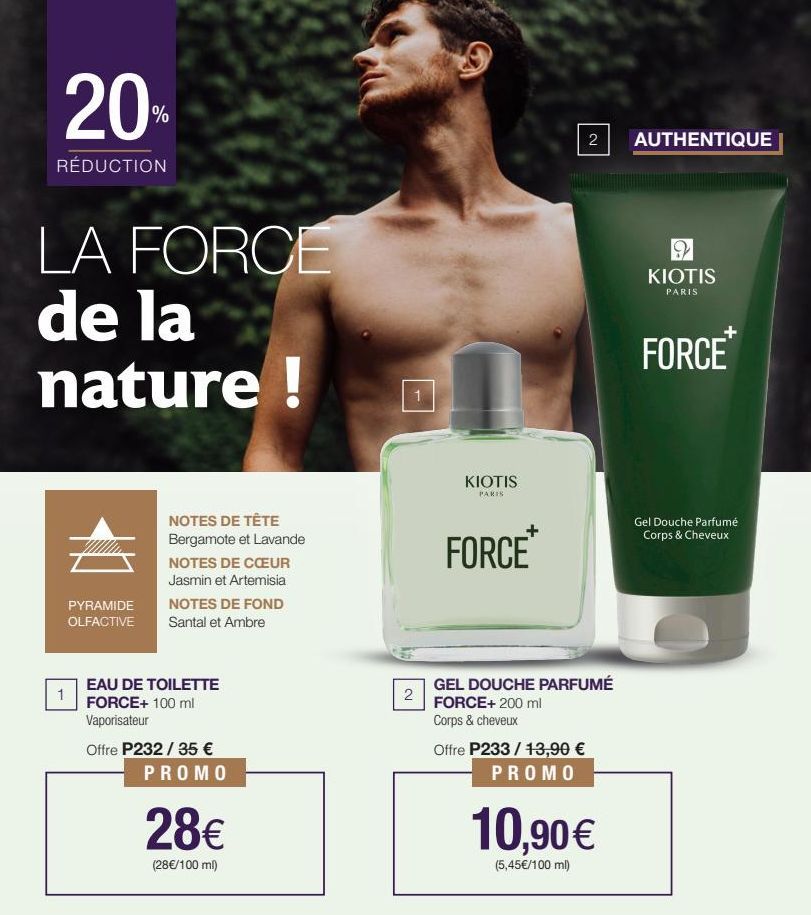 20%  RÉDUCTION  LA FORCE de la nature !  1  PYRAMIDE OLFACTIVE  NOTES DE TÊTE Bergamote et Lavande  NOTES DE CŒUR Jasmin et Artemisia  NOTES DE FOND  Santal et Ambre  EAU DE TOILETTE  FORCE+ 100 ml Va