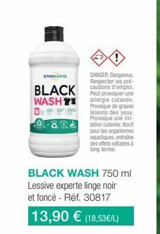 STANHOME  DANGER.Dangereux Respecter les pré-cautions d'emploi.  BLACK Peut provoquer une  WASHT  allergie cutanée. Provoque de graves lésions des yeux. Provoque une irri-tation cutanée. Nocif pour le