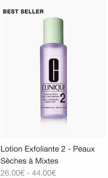 BEST SELLER  -  G  CLINIQUE  clarifying lotion Nikce a day exfoliator  lotion exdoliante matin et noir  2  COMBINATION/SECHEM  Lotion Exfoliante 2 - Peaux  Sèches à Mixtes  26.00€ 44.00€ 