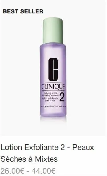 best seller  -  g  clinique  clarifying lotion nikce a day exfoliator  lotion exdoliante matin et noir  2  combination/sechem  lotion exfoliante 2 - peaux  sèches à mixtes  26.00€ 44.00€ 