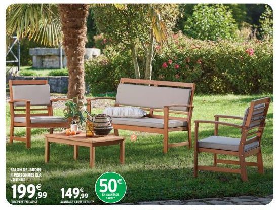 SALON DE JARDIN 4 PERSONNES ELA L'ENSEMBLE  199,99  PRIXPAYEEN CAISSE  149,99  AVANTAGE CARTE DEDUIT  (50€  EN AVANTAGE CARTE  