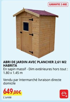 GARANTIE 2 ANS  ABRI DE JARDIN AVEC PLANCHER 2,61 M2 HABRITA  En sapin massif - Dim extérieures hors tout : 1.80 x 1.45 m  Vendu par Intermarché livraison directe domicile  649,00€  L'unité  D 