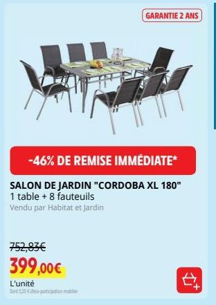 752,83€  399,00€  -46% DE REMISE IMMÉDIATE*  SALON DE JARDIN "CORDOBA XL 180" 1 table + 8 fauteuils Vendu par Habitat et Jardin  L'unité  Den 5.20€ deco-puticipation mobilier  GARANTIE 2 ANS  E 