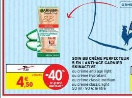 -7%  4,50  L'UNITE  GARNIER SNACTM  -40  DE REMISE IMMEDIATE  ou crème anti age light ou crème hydratant  ou crème classic medium ou crème classic light 50 ml - 90 € le litré  SOIN BB CRÈME PERFECTEUR