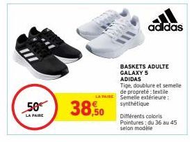 50€  LA PAIRE  38,50  adidas  BASKETS ADULTE GALAXY 5  ADIDAS  Tige, doublure et semelle de propreté: textile LA PAIRE Semelle extérieure :  synthétique  Différents coloris Pointures: du 36 au 45 selo