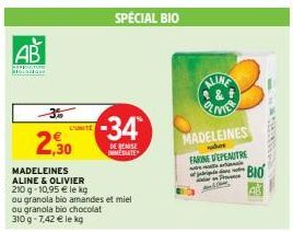 AB  3%  2,30  MADELEINES ALINE & OLIVIER  210 g -10,95 € le kg  ou granola bio amandes et miel  ou granola bio chocolat 310g-7,42 € le kg  L'UNITE  SPECIAL BIO  -34  DE REMISE IMMEDIATE  MADELEINES  F