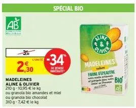 ab  3%  2,30  madeleines aline & olivier  210 g -10,95 € le kg  ou granola bio amandes et miel  ou granola bio chocolat 310g-7,42 € le kg  l'unite  special bio  -34  de remise immediate  madeleines  f
