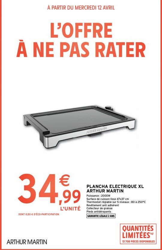 À PARTIR DU MERCREDI 12 AVRIL  L'OFFRE À NE PAS RATER  34,99  DONT 0,50 € D'ÉCO-PARTICIPATION  ARTHUR MARTIN  ARTHUR MARIN  PLANCHA ELECTRIQUE XL ARTHUR MARTIN  Puissance : 2000W Surface de cuisson li