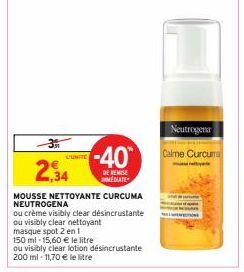 L'UNITE  2,34  MOUSSE NETTOYANTE CURCUMA NEUTROGENA  ou crème visibly clear désincrustante ou visibly clear nettoyant  masque spot 2 en 1  150 ml-15,60 € le litre  ou visibly clear lotion désincrustan