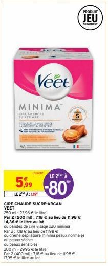 Veet  MINIMA  CIRE AU SUCRE SUIKER WAX  RESULTATS LONGLAUREL LANGUAGE RESULTATE  L'UNITE LE 2ME A  5,99 -80  LE 2 À: 1,19  CIRE CHAUDE SUCRE-ARGAN VEET  250 ml-23,96 € le litre  Par 2 (500 ml): 7,18 €