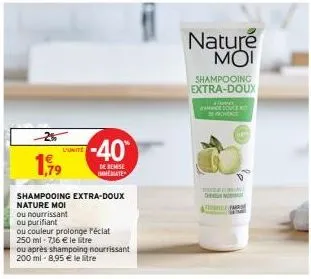 1,99  l'unite  shampooing extra-doux  nature moi  ou nourrissant  ou purifiant  ou couleur prolonge réclat  250 ml -7,16 € le litre  ou après shampoing nourrissant 200 ml - 8,95 € le litre  -40  de re