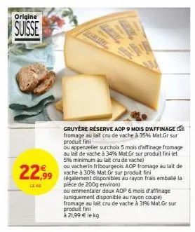origine  suisse  gruyère réserve aop 9 mois d'affinage fromage au lait cru de vache à 35% mat.gr sur produit fini  ou appenzeller surchoix 5 mois d'affinage fromage  au lait de vache à 34% mat.gr sur 