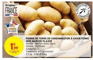 origine  france  pommes de terre de france  1,99  le filet de 2.5 kg  pomme de terre de consommation à chair ferme  mon marche plaisir variété marilyn et/ou jazzy calibre: 35/55mm catégorie : 1  trait