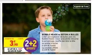 a partir de  l'unite  3,90 2+2  offerts  le lot de 4:7,80€ au lieu de 15.60€  bubble heads ou bâton a bulles créer une explosion de bulles avec les bubble heads: visse la bouteille retourne le personn