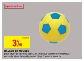 A partir de 3 ans  L'UNITÉ  3,90  BALLON EN MOUSSE  pour jouer et faire du sport, en intérieur comme en extérieur en toute sécurité quelque soit l'âge. 3 coloris assortis 