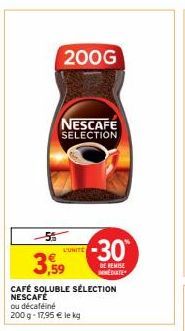 200G  3,59  CAFÉ SOLUBLE SÉLECTION  ou décaféiné  200 g- 17,95 € le kg  NESCAFE SELECTION  L'UNITE  -30°  DE REMISE MEDITE 