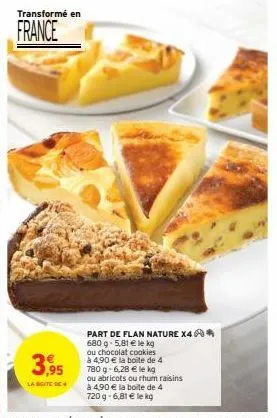 transformé en  france  3,95  la soite de  part de flan nature x4 680 g-5,81 € le kg ou chocolat cookies à 4,90 € la boite de 4 