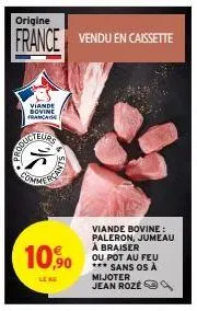 produc  origine  france vendu en caissette  imme  10,90  lea  viande bovine: paleron, jumeau à braiser  ou pot au feu  *** sans os a mijoter jean roze 